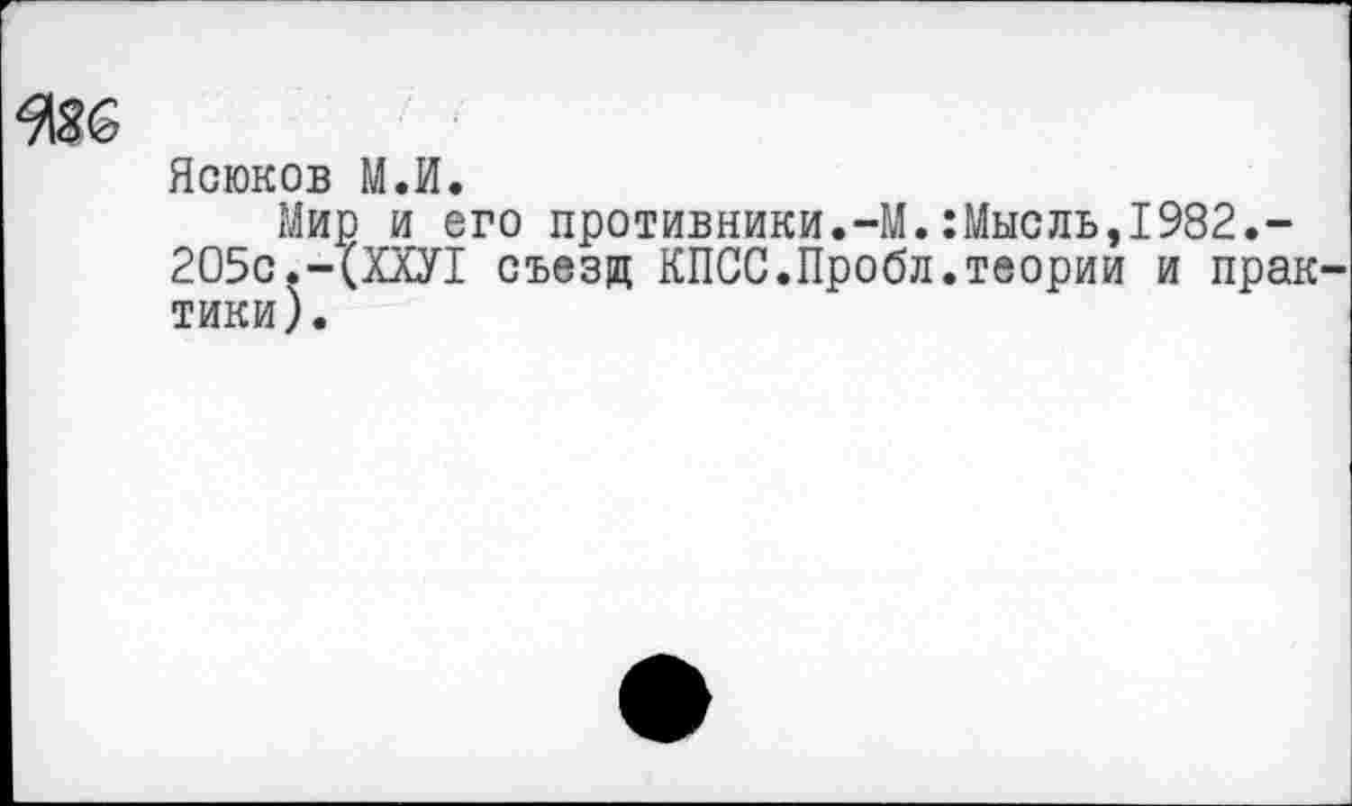 ﻿Ясюков М.И.
Мир и его противники.-М.:Мысль,1982.-205с.-(ХХУ1 съезд КПСС.Пробл.теории и прак тики).